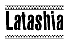 The image is a black and white clipart of the text Latashia in a bold, italicized font. The text is bordered by a dotted line on the top and bottom, and there are checkered flags positioned at both ends of the text, usually associated with racing or finishing lines.