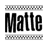 The image is a black and white clipart of the text Matte in a bold, italicized font. The text is bordered by a dotted line on the top and bottom, and there are checkered flags positioned at both ends of the text, usually associated with racing or finishing lines.