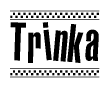 The image is a black and white clipart of the text Trinka in a bold, italicized font. The text is bordered by a dotted line on the top and bottom, and there are checkered flags positioned at both ends of the text, usually associated with racing or finishing lines.