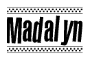 The image is a black and white clipart of the text Madalyn in a bold, italicized font. The text is bordered by a dotted line on the top and bottom, and there are checkered flags positioned at both ends of the text, usually associated with racing or finishing lines.