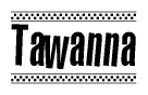 The image is a black and white clipart of the text Tawanna in a bold, italicized font. The text is bordered by a dotted line on the top and bottom, and there are checkered flags positioned at both ends of the text, usually associated with racing or finishing lines.