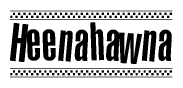 The image is a black and white clipart of the text Heenahawna in a bold, italicized font. The text is bordered by a dotted line on the top and bottom, and there are checkered flags positioned at both ends of the text, usually associated with racing or finishing lines.