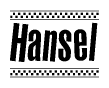 The image is a black and white clipart of the text Hansel in a bold, italicized font. The text is bordered by a dotted line on the top and bottom, and there are checkered flags positioned at both ends of the text, usually associated with racing or finishing lines.