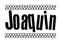 The image is a black and white clipart of the text Joaquin in a bold, italicized font. The text is bordered by a dotted line on the top and bottom, and there are checkered flags positioned at both ends of the text, usually associated with racing or finishing lines.