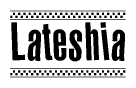 The image is a black and white clipart of the text Lateshia in a bold, italicized font. The text is bordered by a dotted line on the top and bottom, and there are checkered flags positioned at both ends of the text, usually associated with racing or finishing lines.