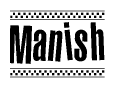 The image is a black and white clipart of the text Manish in a bold, italicized font. The text is bordered by a dotted line on the top and bottom, and there are checkered flags positioned at both ends of the text, usually associated with racing or finishing lines.