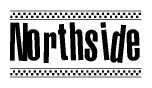 The image is a black and white clipart of the text Northside in a bold, italicized font. The text is bordered by a dotted line on the top and bottom, and there are checkered flags positioned at both ends of the text, usually associated with racing or finishing lines.