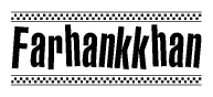 The image is a black and white clipart of the text Farhankkhan in a bold, italicized font. The text is bordered by a dotted line on the top and bottom, and there are checkered flags positioned at both ends of the text, usually associated with racing or finishing lines.