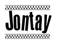 The image is a black and white clipart of the text Jontay in a bold, italicized font. The text is bordered by a dotted line on the top and bottom, and there are checkered flags positioned at both ends of the text, usually associated with racing or finishing lines.