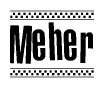 The image is a black and white clipart of the text Meher in a bold, italicized font. The text is bordered by a dotted line on the top and bottom, and there are checkered flags positioned at both ends of the text, usually associated with racing or finishing lines.
