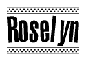 The image is a black and white clipart of the text Roselyn in a bold, italicized font. The text is bordered by a dotted line on the top and bottom, and there are checkered flags positioned at both ends of the text, usually associated with racing or finishing lines.