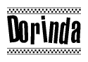 The image is a black and white clipart of the text Dorinda in a bold, italicized font. The text is bordered by a dotted line on the top and bottom, and there are checkered flags positioned at both ends of the text, usually associated with racing or finishing lines.