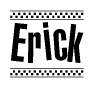 The image is a black and white clipart of the text Erick in a bold, italicized font. The text is bordered by a dotted line on the top and bottom, and there are checkered flags positioned at both ends of the text, usually associated with racing or finishing lines.