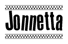 The image is a black and white clipart of the text Jonnetta in a bold, italicized font. The text is bordered by a dotted line on the top and bottom, and there are checkered flags positioned at both ends of the text, usually associated with racing or finishing lines.